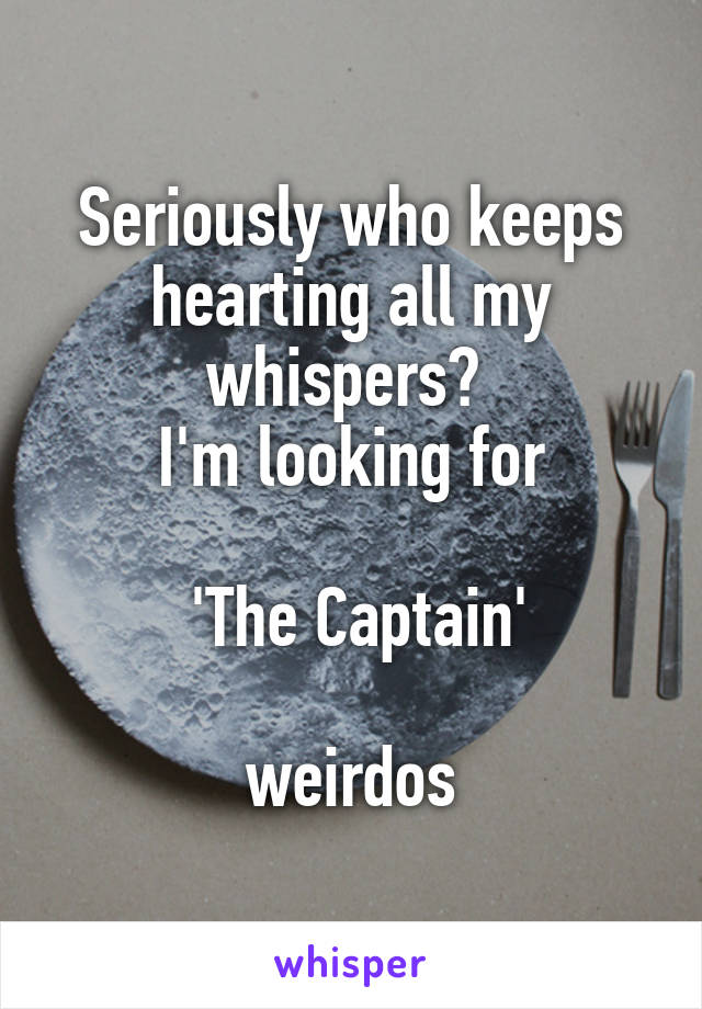 Seriously who keeps hearting all my whispers? 
I'm looking for

 'The Captain'

 weirdos 