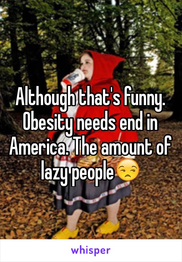 Although that's funny. Obesity needs end in America. The amount of lazy people😒