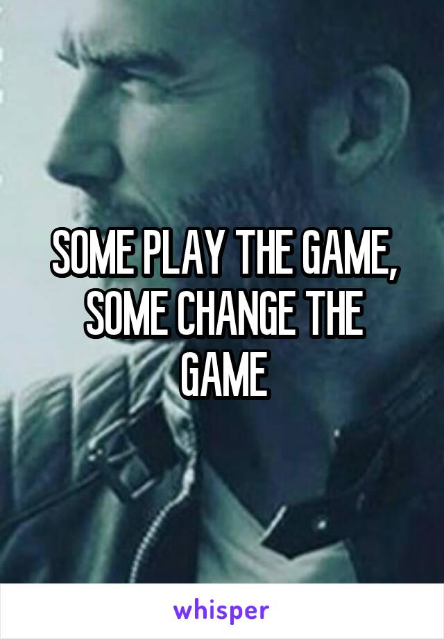 SOME PLAY THE GAME,
SOME CHANGE THE GAME