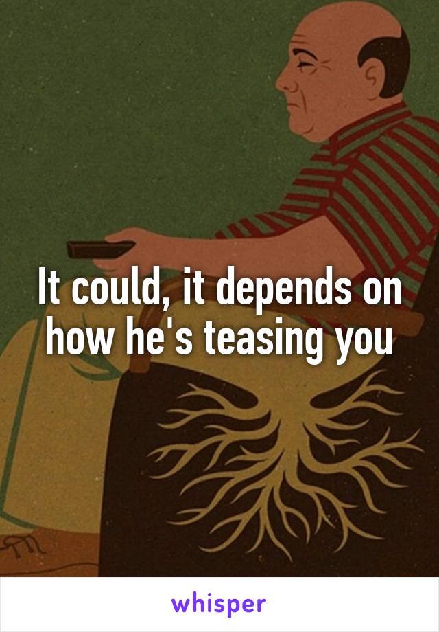 It could, it depends on how he's teasing you