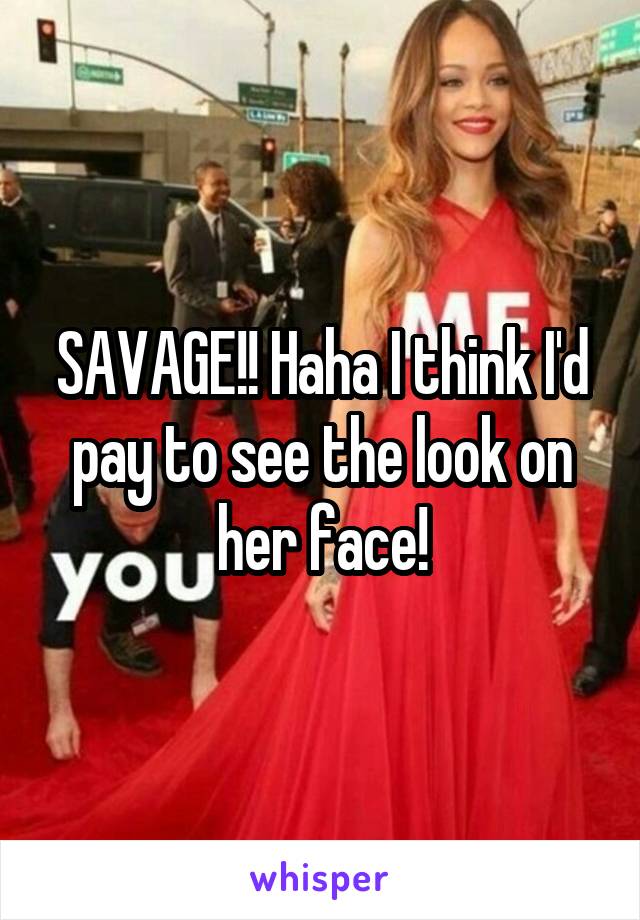 SAVAGE!! Haha I think I'd pay to see the look on her face!