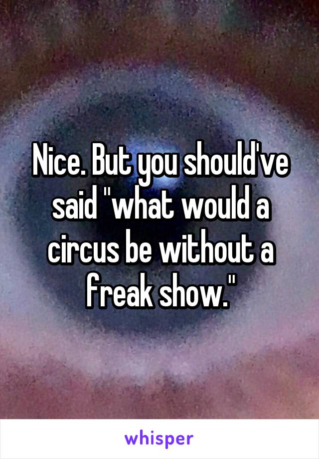 Nice. But you should've said "what would a circus be without a freak show."
