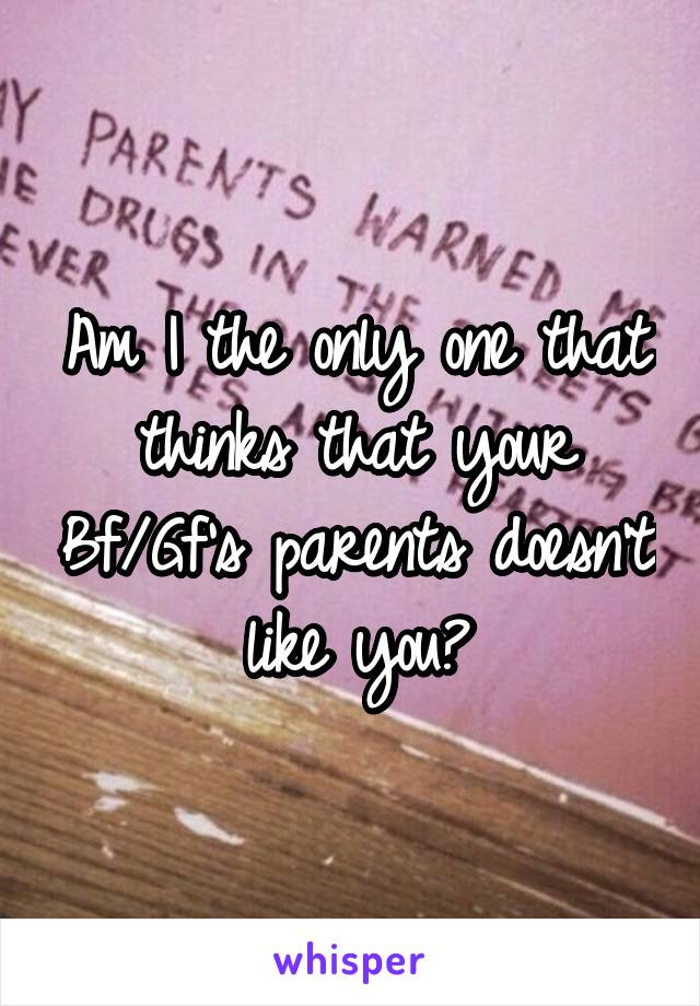 Am I the only one that thinks that your Bf/Gf's parents doesn't like you?