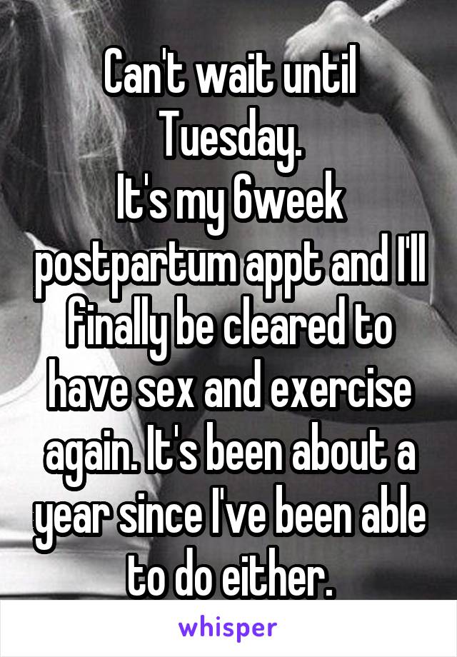 Can't wait until Tuesday.
It's my 6week postpartum appt and I'll finally be cleared to have sex and exercise again. It's been about a year since I've been able to do either.