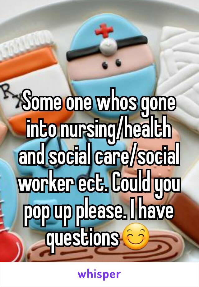 Some one whos gone into nursing/health and social care/social worker ect. Could you pop up please. I have questions😊