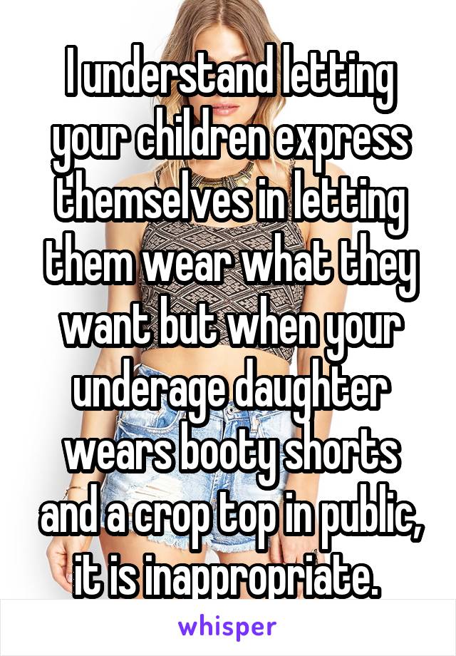 I understand letting your children express themselves in letting them wear what they want but when your underage daughter wears booty shorts and a crop top in public, it is inappropriate. 