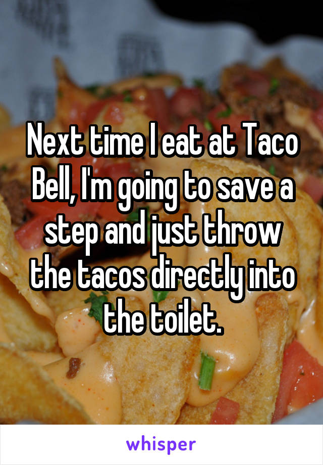 Next time I eat at Taco Bell, I'm going to save a step and just throw the tacos directly into the toilet.