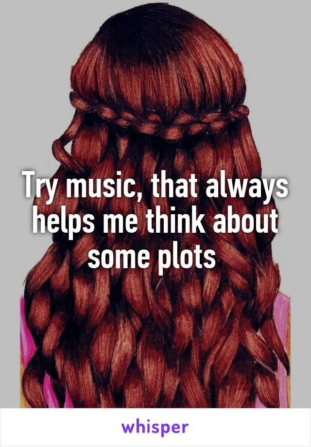 Try music, that always helps me think about some plots 