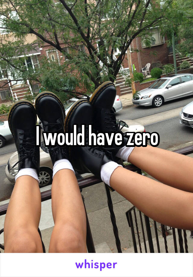 I would have zero