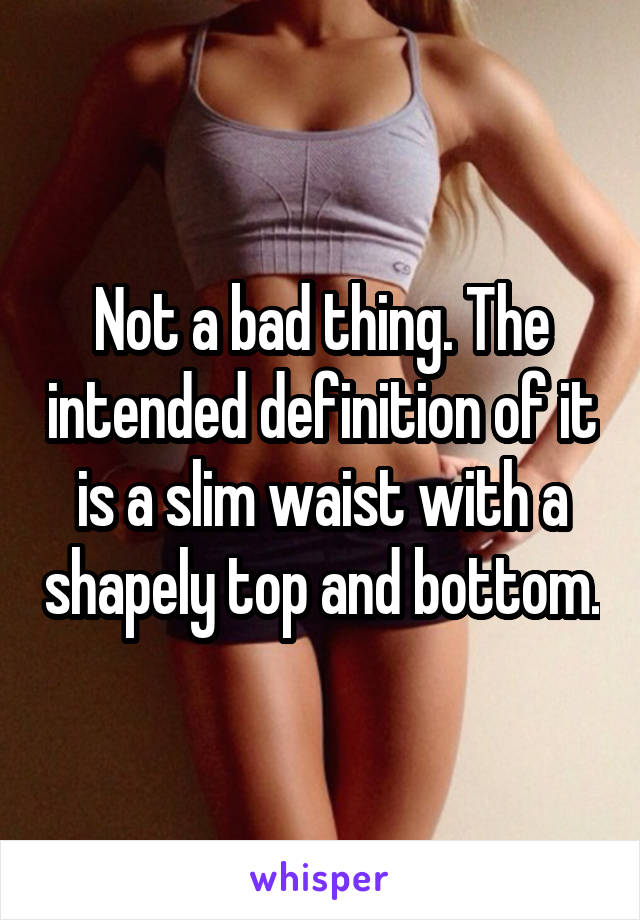 Not a bad thing. The intended definition of it is a slim waist with a shapely top and bottom.