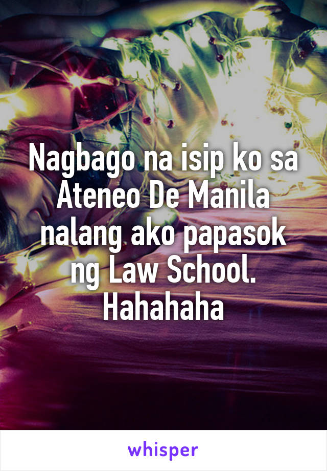 Nagbago na isip ko sa Ateneo De Manila
nalang ako papasok ng Law School.
Hahahaha