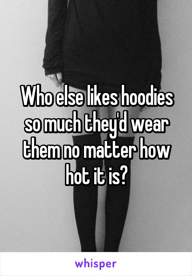 Who else likes hoodies so much they'd wear them no matter how hot it is?