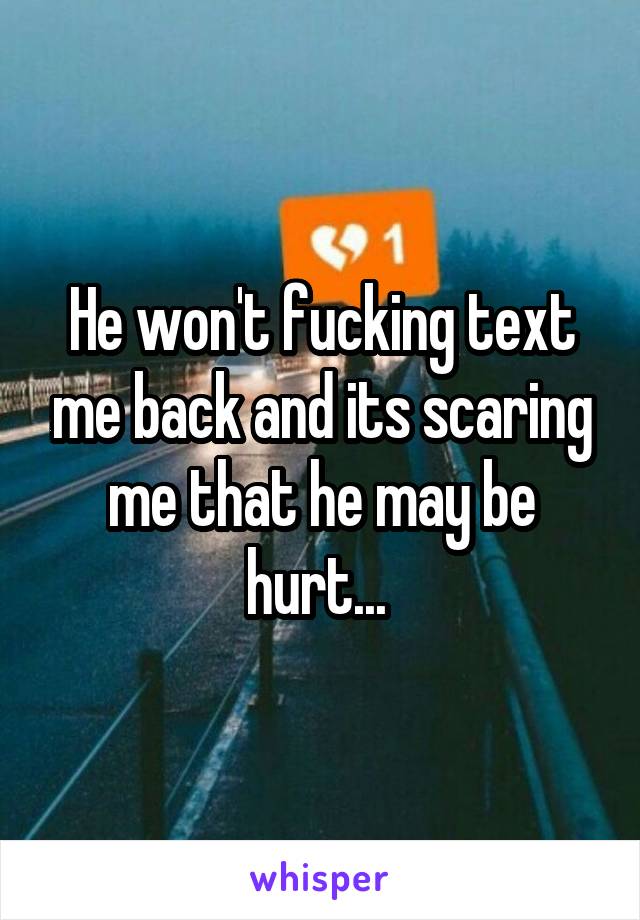 He won't fucking text me back and its scaring me that he may be hurt... 