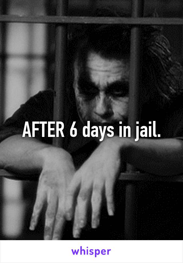 AFTER 6 days in jail.