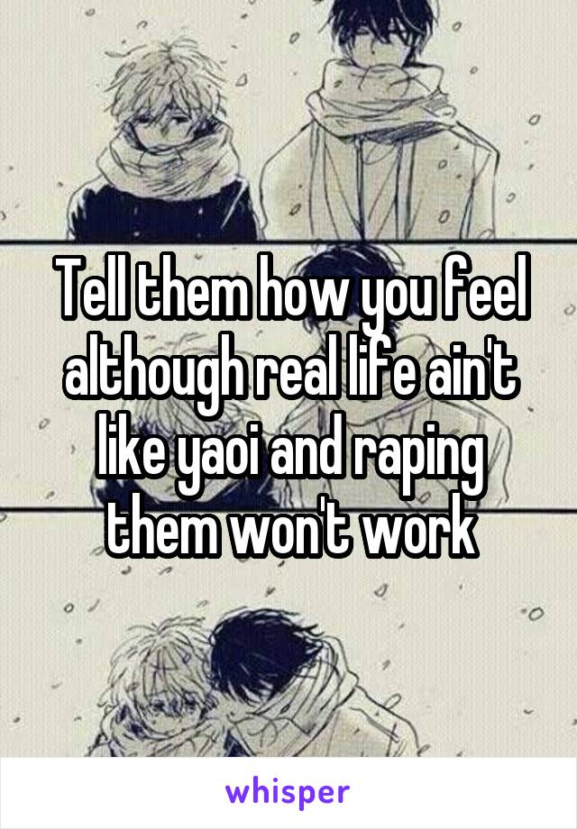 Tell them how you feel although real life ain't like yaoi and raping them won't work