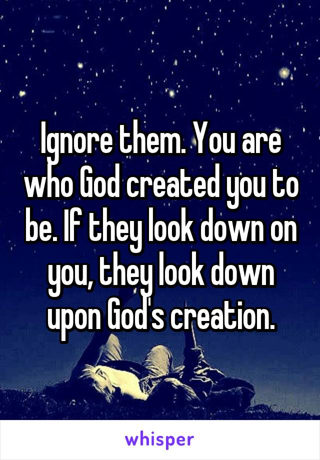 Ignore them. You are who God created you to be. If they look down on you, they look down upon God's creation.