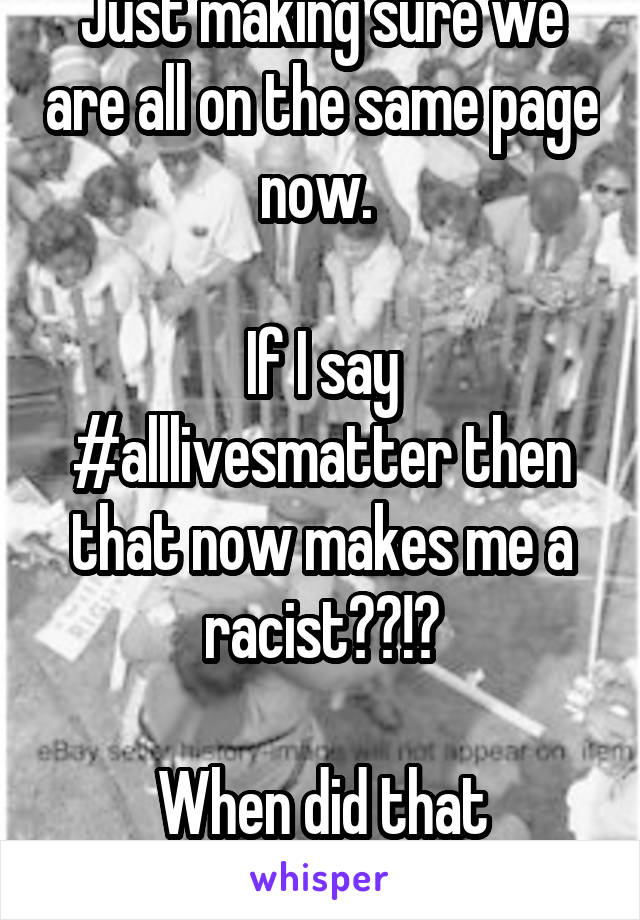 Just making sure we are all on the same page now. 

If I say #alllivesmatter then that now makes me a racist??!?

When did that start?!?