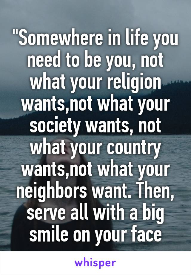 "Somewhere in life you need to be you, not what your religion wants,not what your society wants, not what your country wants,not what your neighbors want. Then, serve all with a big smile on your face