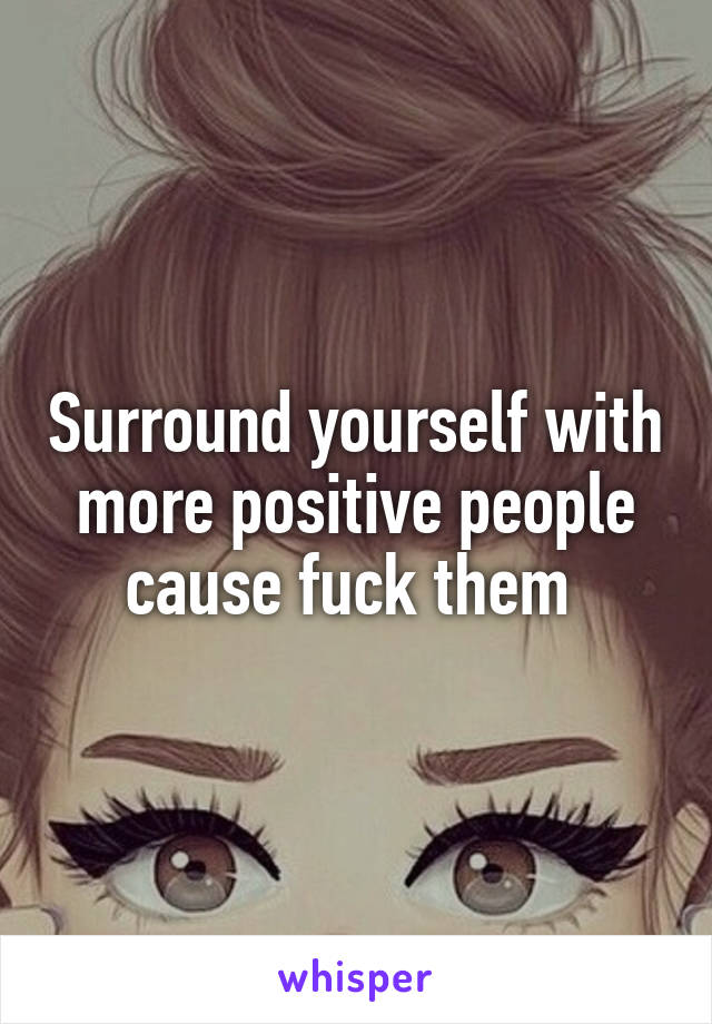 Surround yourself with more positive people cause fuck them 