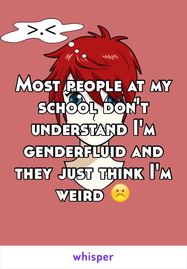 Most people at my school don't understand I'm genderfluid and they just think I'm weird ☹️