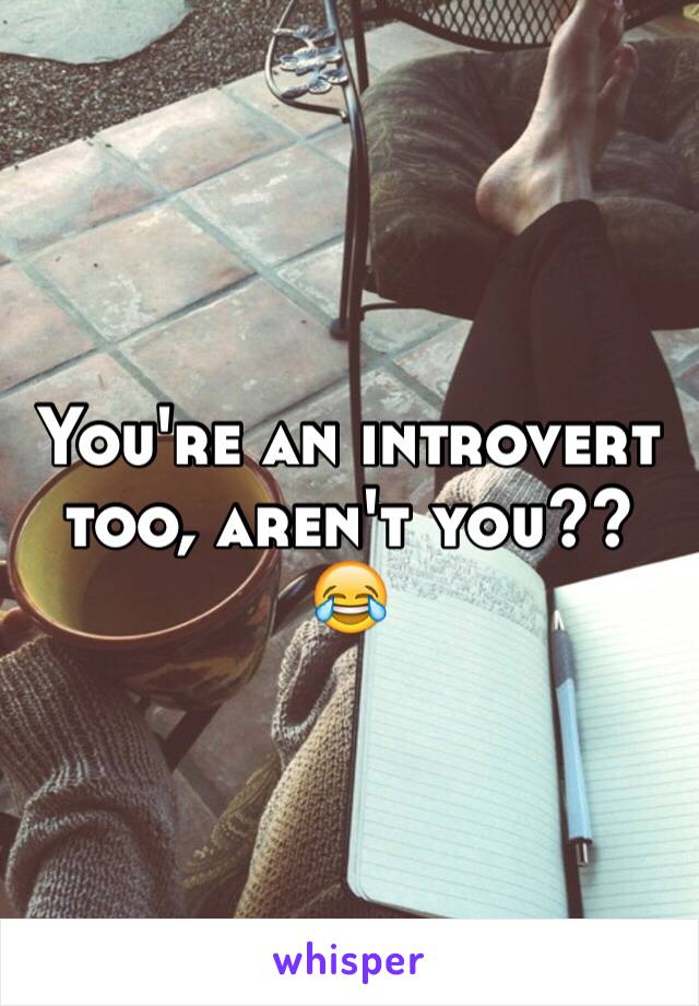 You're an introvert too, aren't you?? 😂