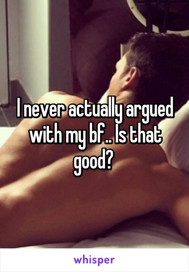 I never actually argued with my bf.. Is that good? 