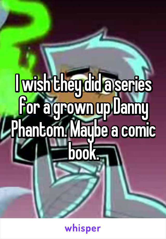 I wish they did a series for a grown up Danny Phantom. Maybe a comic book.