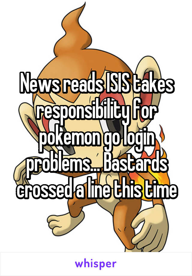 News reads ISIS takes responsibility for pokemon go login problems... Bastards crossed a line this time