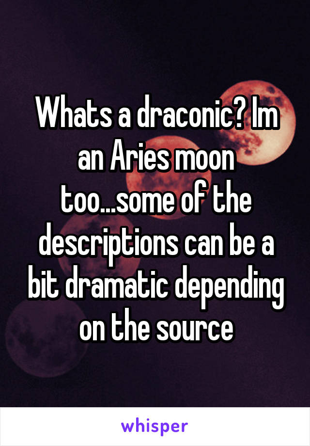 Whats a draconic? Im an Aries moon too...some of the descriptions can be a bit dramatic depending on the source
