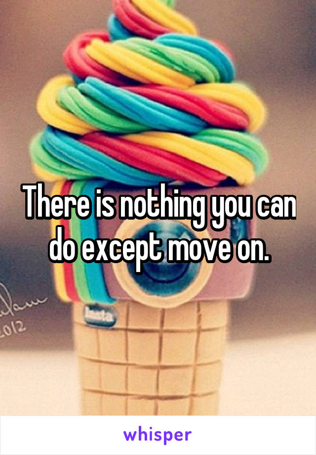 There is nothing you can do except move on.