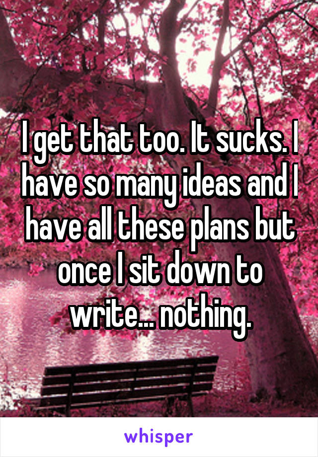 I get that too. It sucks. I have so many ideas and I have all these plans but once I sit down to write... nothing.