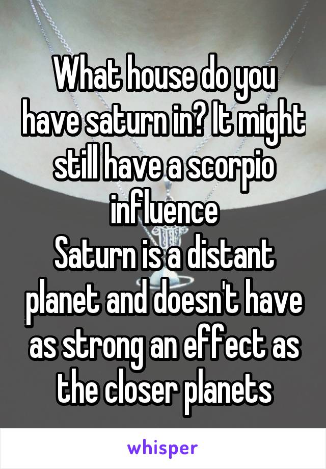 What house do you have saturn in? It might still have a scorpio influence
Saturn is a distant planet and doesn't have as strong an effect as the closer planets