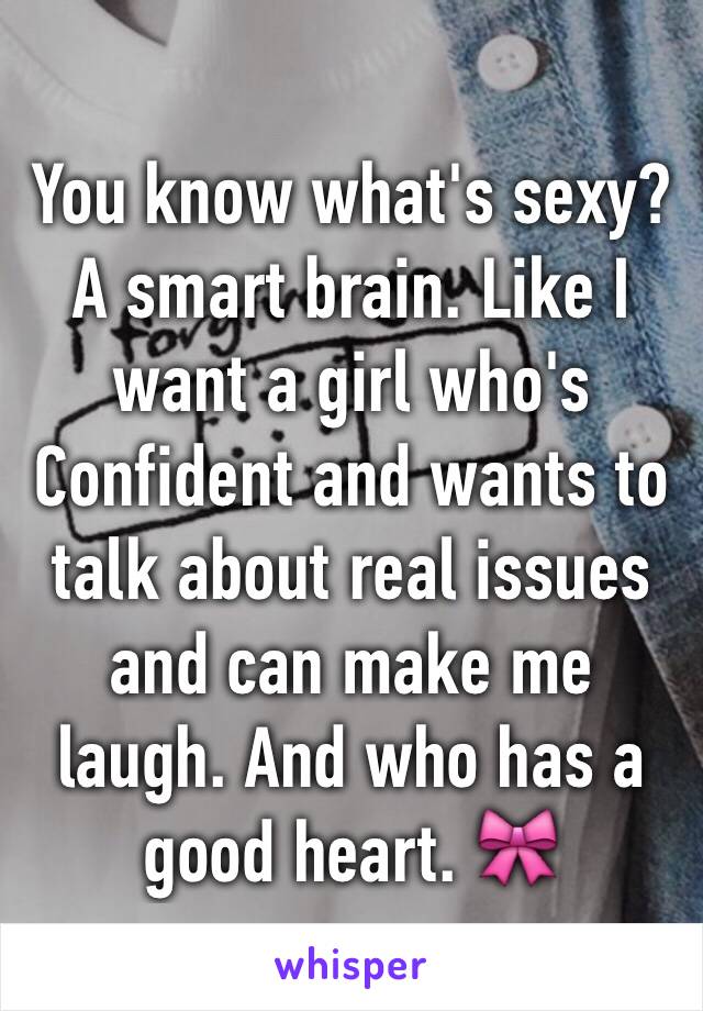 You know what's sexy? A smart brain. Like I want a girl who's Confident and wants to talk about real issues and can make me laugh. And who has a good heart. 🎀