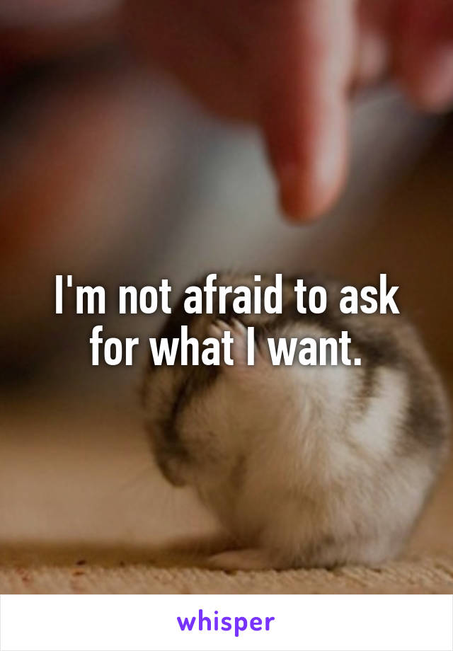 I'm not afraid to ask for what I want.