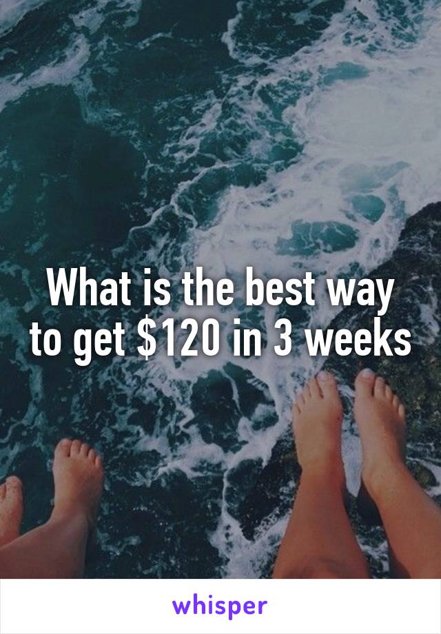 What is the best way to get $120 in 3 weeks