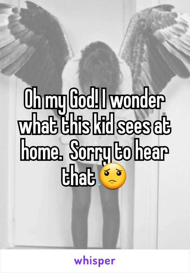 Oh my God! I wonder what this kid sees at home.  Sorry to hear that😟