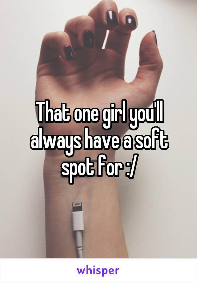 That one girl you'll always have a soft spot for :/