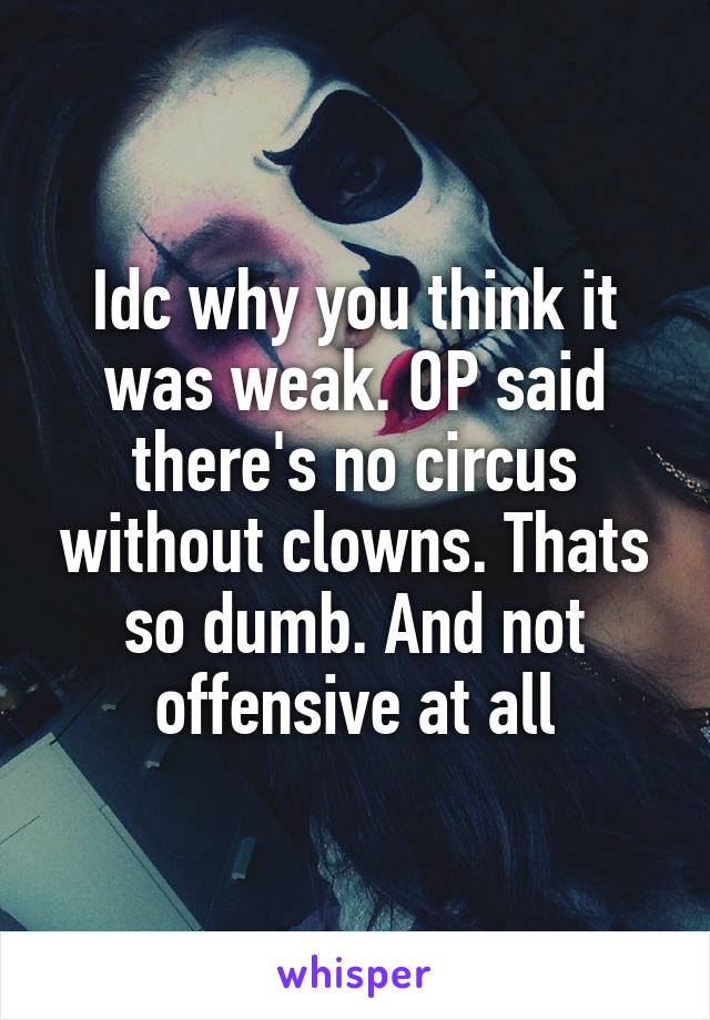 Idc why you think it was weak. OP said there's no circus without clowns. Thats so dumb. And not offensive at all