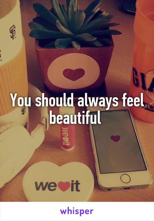 You should always feel beautiful 