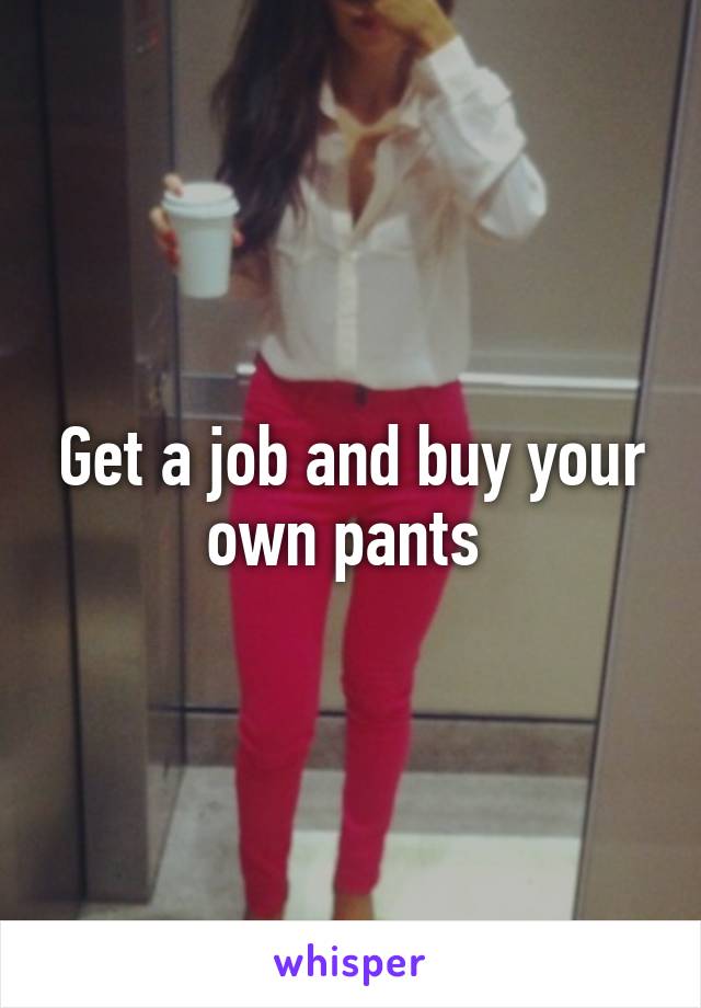 Get a job and buy your own pants 
