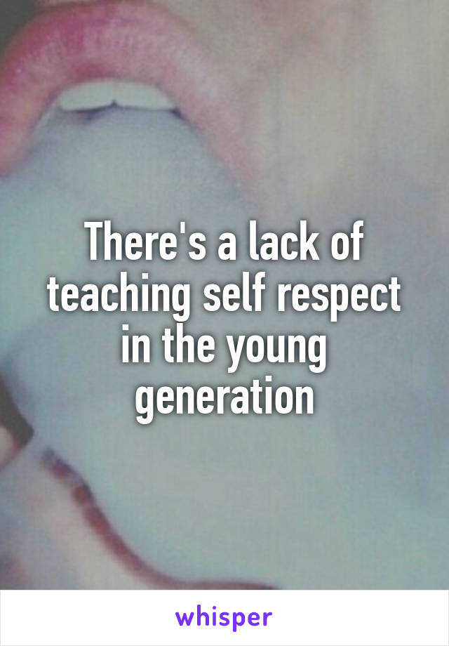 There's a lack of teaching self respect in the young generation