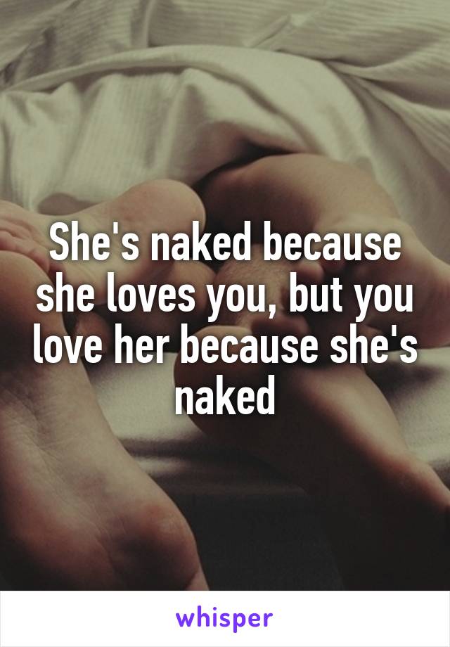 She's naked because she loves you, but you love her because she's naked