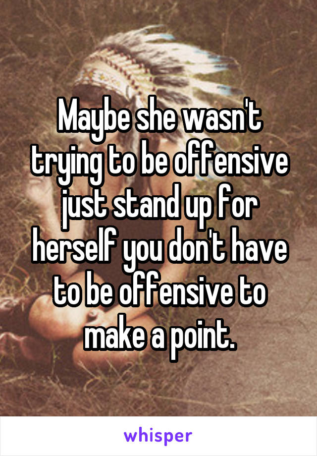 Maybe she wasn't trying to be offensive just stand up for herself you don't have to be offensive to make a point.