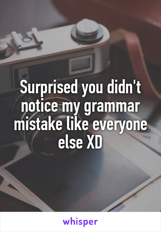 Surprised you didn't notice my grammar mistake like everyone else XD