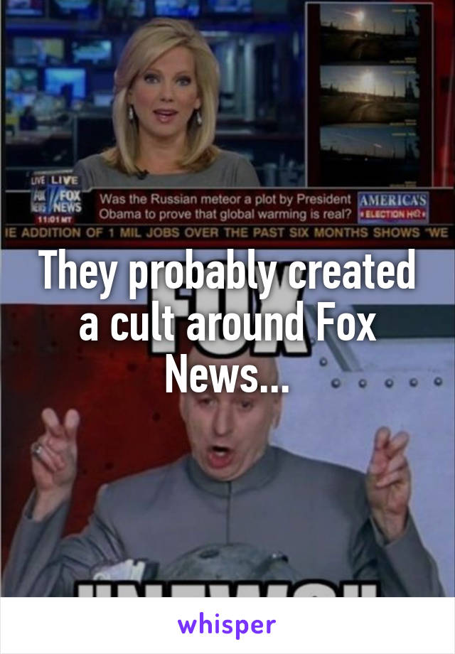 They probably created a cult around Fox News...