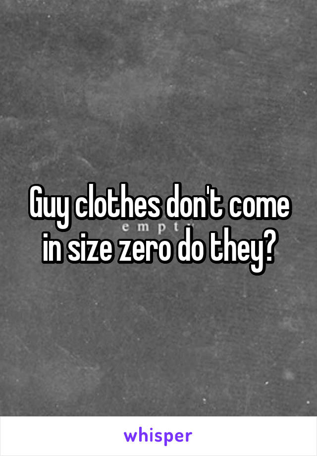 Guy clothes don't come in size zero do they?