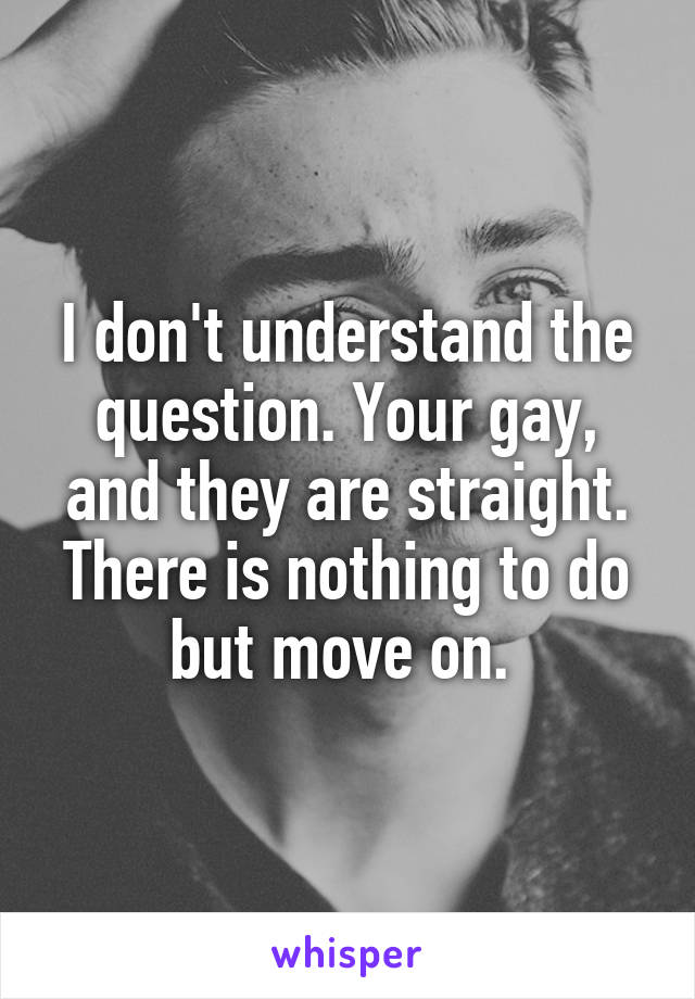 I don't understand the question. Your gay, and they are straight. There is nothing to do but move on. 