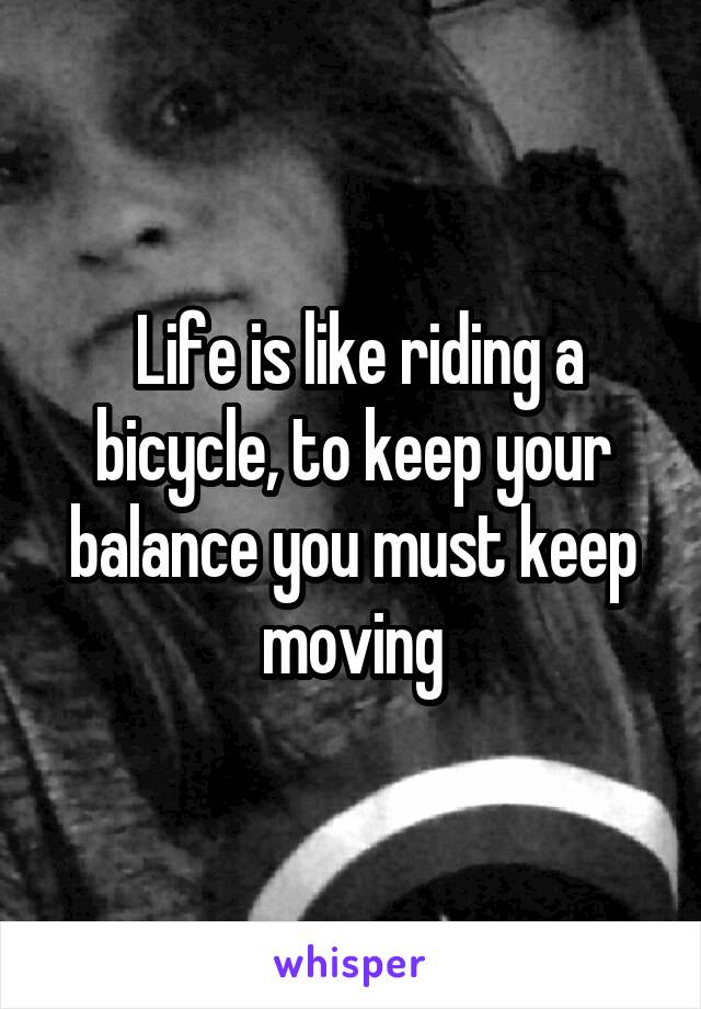  Life is like riding a bicycle, to keep your balance you must keep moving