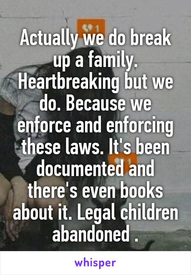 Actually we do break up a family. Heartbreaking but we do. Because we enforce and enforcing these laws. It's been documented and there's even books about it. Legal children abandoned .