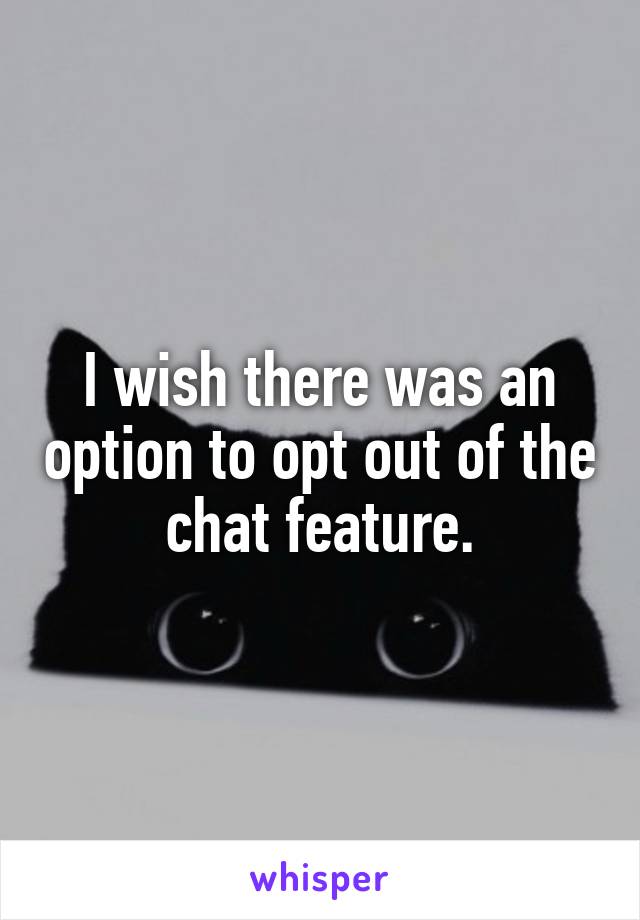 I wish there was an option to opt out of the chat feature.